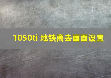 1050ti 地铁离去画面设置